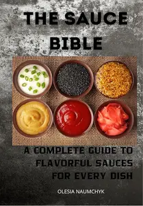 The Sauce Bible: A Complete Guide to Flavorful Sauces for Every Dish