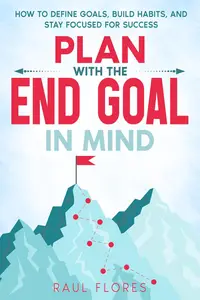 Plan With The End Goal In Mind: How to Define Goals, Build Habits, and Stay Focused for Success