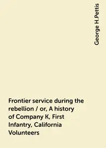 «Frontier service during the rebellion / or, A history of Company K, First Infantry, California Volunteers» by George H.