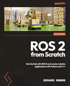 ROS 2 from Scratch: Get started with ROS 2 and create robotics applications with Python and C++