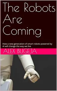 The Robots Are Coming: How a new generation of smart robots powered by AI will change the way we live