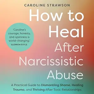 How to Heal After Narcissistic Abuse: A Practical Guide to Dismantling Shame, Healing Trauma, and Thriving After [Audiobook]