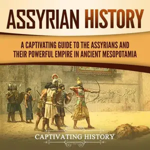 Assyrian History: A Captivating Guide to the Assyrians and Their Powerful Empire in Ancient Mesopotamia