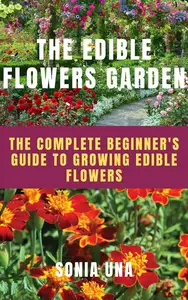 The Edible Flowers Garden: The complete beginners guide to growing edible flowers