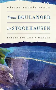 From Boulanger to Stockhausen: Interviews and a Memoir