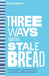 Three Ways With …: stale bread and 99 other ingredients from your pantry, fridge or freezer