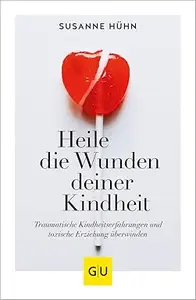 Heile die Wunden deiner Kindheit: Traumatische Kindheitserfahrungen und toxische Erziehung überwinden