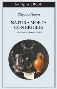 Zbigniew Herbert - Natura morta con briglia. Il secolo d’oro olandese