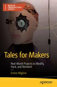 Tales for Makers: Real-World Projects to Modify, Hack, and Reinvent (Maker Innovations Series)