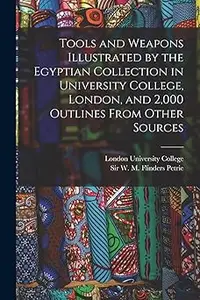 Tools and Weapons Illustrated by the Egyptian Collection in University College, London, and 2,000 Outlines From Other So