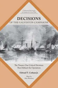 Decisions of the Galveston Campaigns: The Twenty-One Critical Decisions That Defined the Operations