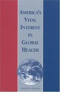 America's Vital Interest in Global Health : Protecting Our People, Enhancing Our Economy, and Advancing Our International Inter