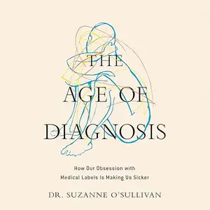 The Age of Diagnosis: How Our Obsession with Medical Labels Is Making Us Sicker [Audiobook]