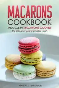 Macarons Cookbook - Indulge in Macarons Cookies: The Ultimate Macarons Recipe Vault (repost)