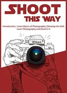 Shoot This Way: Introduction, Learn Basics of Photography, Develop the Skill, Learn Photography and Excel in it.
