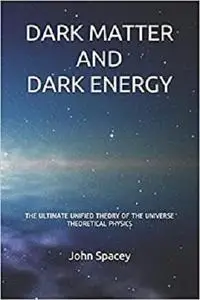 DARK MATTER AND DARK ENERGY: THE ULTIMATE UNIFIED THEORY OF THE UNIVERSE THEORETICAL PHYSICS