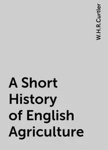 «A Short History of English Agriculture» by W.H.R.Curtler