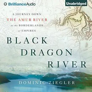 Black Dragon River: A Journey Down the Amur River at the Borderlands of Empires [Audiobook]