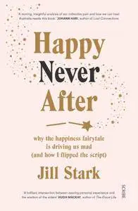 Happy Never After: why the happiness fairytale is driving us mad (and how I flipped the script)