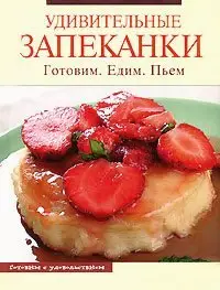 Удивительные запеканки. Готовим. Едим. Пьем