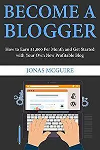 Become a Blogger: How to Earn $1,000 Per Month and Get Started with Your Own New Profitable Blog