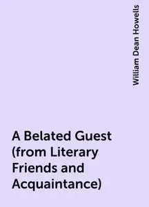 «A Belated Guest (from Literary Friends and Acquaintance)» by William Dean Howells