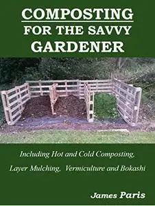Composting For The Savvy Gardener: Including Hot and Cold Composting, Layer Mulching, Vermiculture and Bokashi
