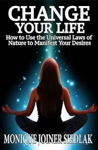 Change Your Life: How to Use the Universal Laws of Nature to Manifest Your Desires