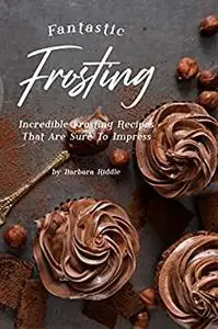 Fantastic Frosting Recipe Book: Incredible Frosting Recipes That Are Sure to Impress