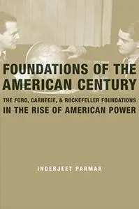 Foundations of the American Century: The Ford, Carnegie, and Rockefeller Foundations in the Rise of American Power (Repost)