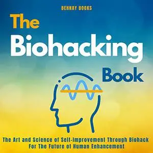 The Biohacking Book: The Art and Science of Self-Improvement Through Biohack for the Future of Human Enhancement [Audiobook]