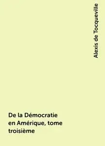 «De la Démocratie en Amérique, tome troisième» by Alexis de Tocqueville