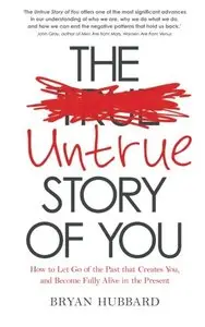 The Untrue Story of You: How To Let Go Of The Past That Creates You, And Become Fully Alive In The Present