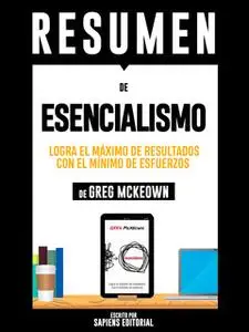 «Resumen De "Esencialismo: Logra El Máximo De Resultados Con El Mínimo De Esfuerzos – De Greg McKeown"» by Sapiens Edito