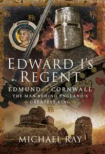 Edward I's Regent: Edmund of Cornwall, The Man Behind England's Greatest King