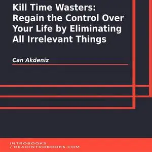 «Kill Time Wasters: Regain the Control Over Your Life by Eliminating All Irrelevant Things» by Can Akdeniz, Introbooks T
