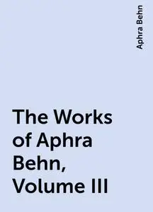 «The Works of Aphra Behn, Volume III» by Aphra Behn