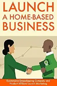 Launch A Home Based Business: Ecommerce Dropshipping Company and Product Affiliate Launch Marketing
