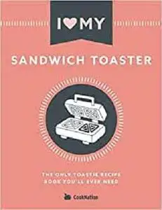 I Love My Sandwich Toaster: The only toastie recipe book you'll ever need