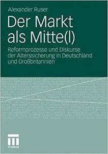 Der Markt als Mitte(l): Reformprozesse und Diskurse der Alterssicherung in Deutschland und Großbritannien
