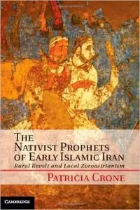 The Nativist Prophets of Early Islamic Iran: Rural Revolt and Local Zoroastrianism (repost)