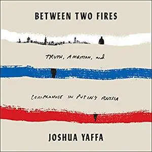 Between Two Fires: Truth, Ambition, and Compromise in Putin's Russia [Audiobook]