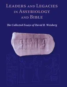 Leaders and Legacies in Assyriology and Bible: The Collected Essays of David B. Weisberg