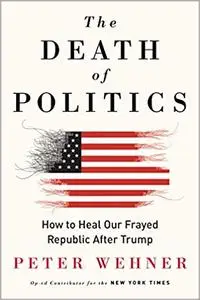 The Death of Politics: How to Heal Our Frayed Republic After Trump