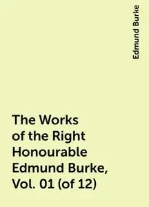 «The Works of the Right Honourable Edmund Burke, Vol. 01 (of 12)» by Edmund Burke