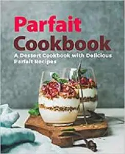 Parfait Cookbook: A Dessert Cookbook with Delicious Parfait Recipes