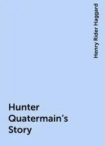 «Hunter Quatermain's Story» by Henry Rider Haggard