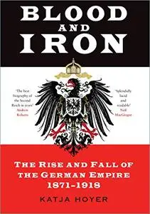 Blood and Iron: The Rise and Fall of the German Empire 1871-1918