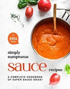 Simply Sumptuous Sauce Recipes: A Complete Cookbook of Super Sauce Ideas!