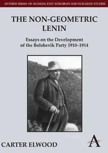 The Non-Geometric Lenin: Essays on the Development of the Bolshevik Party 1910-1914